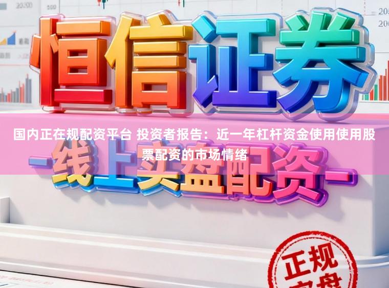 国内正在规配资平台 投资者报告：近一年杠杆资金使用使用股票配资的市场情绪