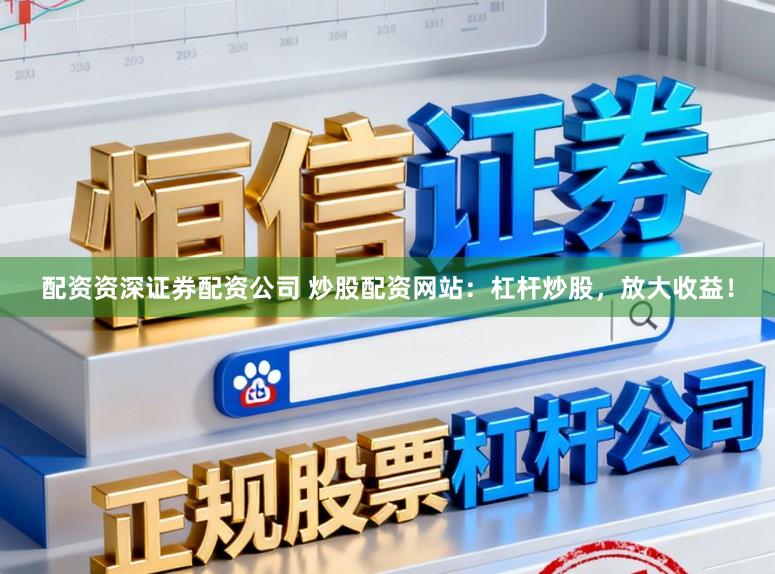 配资资深证券配资公司 炒股配资网站：杠杆炒股，放大收益！