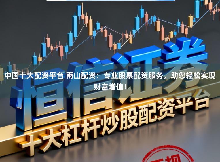 中国十大配资平台 雨山配资：专业股票配资服务，助您轻松实现财富增值！