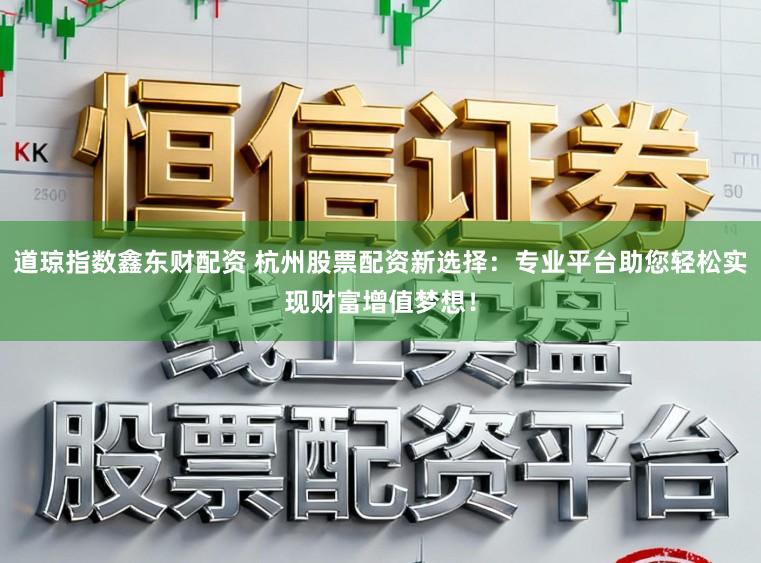 道琼指数鑫东财配资 杭州股票配资新选择：专业平台助您轻松实现财富增值梦想！