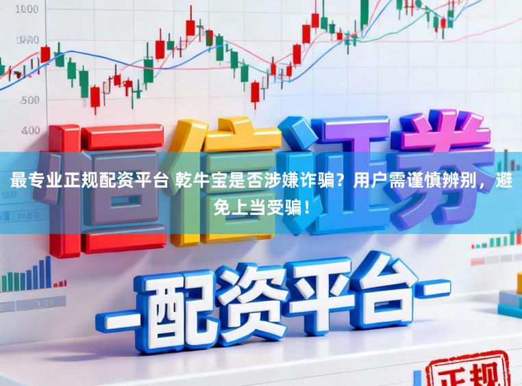 最专业正规配资平台 乾牛宝是否涉嫌诈骗？用户需谨慎辨别，避免上当受骗！