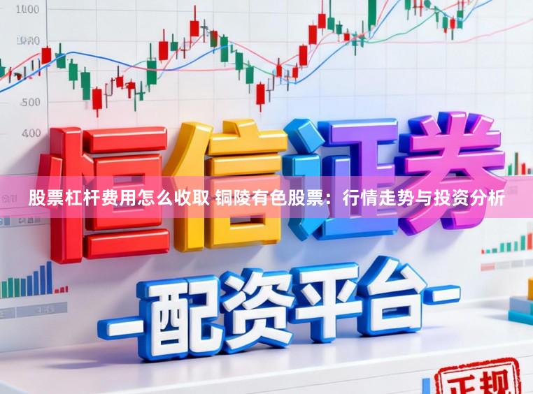 股票杠杆费用怎么收取 铜陵有色股票：行情走势与投资分析