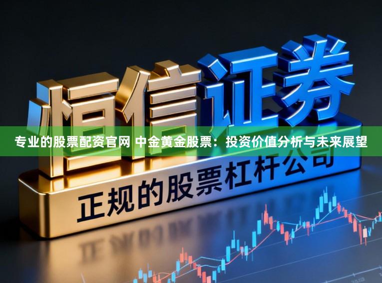 专业的股票配资官网 中金黄金股票：投资价值分析与未来展望