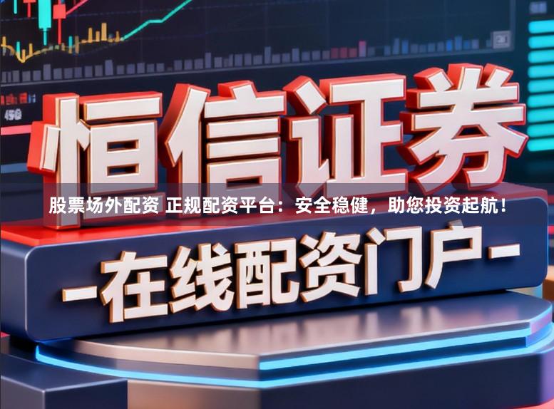 股票场外配资 正规配资平台：安全稳健，助您投资起航！