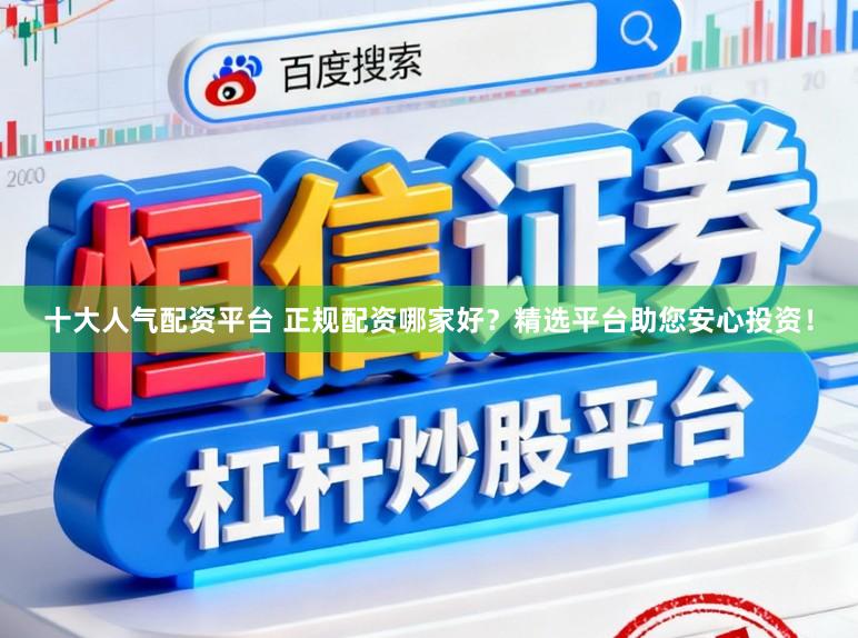 十大人气配资平台 正规配资哪家好？精选平台助您安心投资！