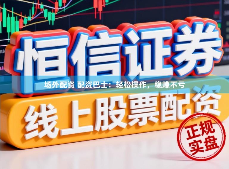 场外配资 配资巴士：轻松操作，稳赚不亏