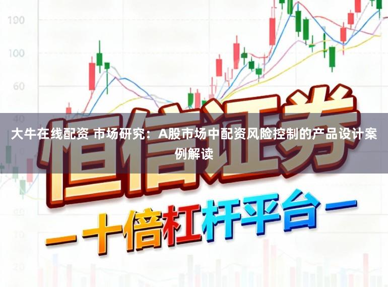 大牛在线配资 市场研究：A股市场中配资风险控制的产品设计案例解读
