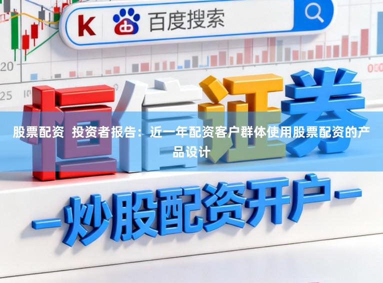 股票配资  投资者报告：近一年配资客户群体使用股票配资的产品设计