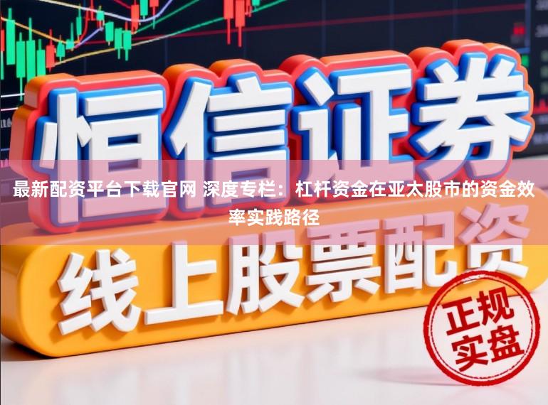 最新配资平台下载官网 深度专栏：杠杆资金在亚太股市的资金效率实践路径