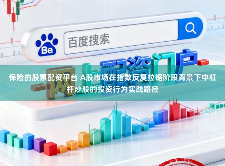 保险的股票配资平台 A股市场在指数反复拉锯阶段背景下中杠杆炒股的投资行为实践路径