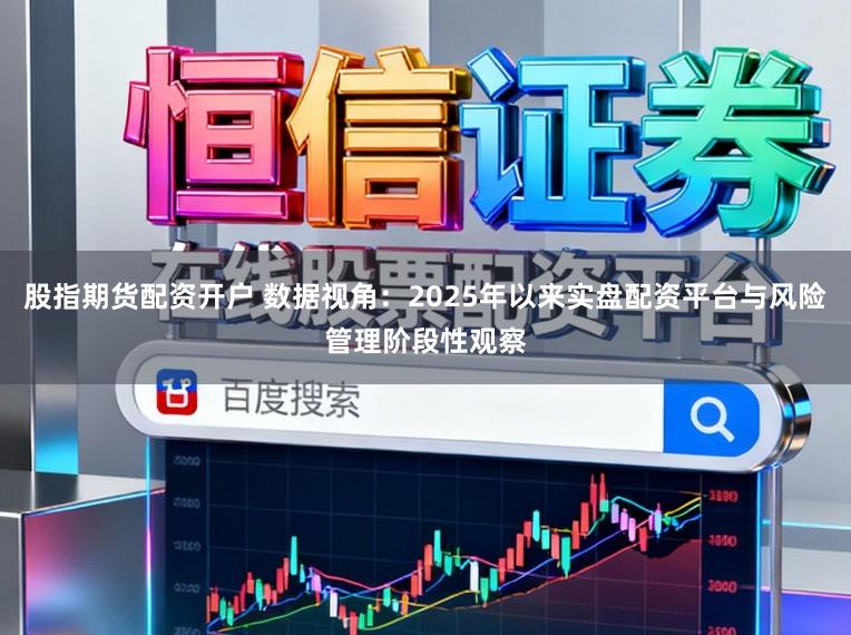 股指期货配资开户 数据视角：2025年以来实盘配资平台与风险管理阶段性观察
