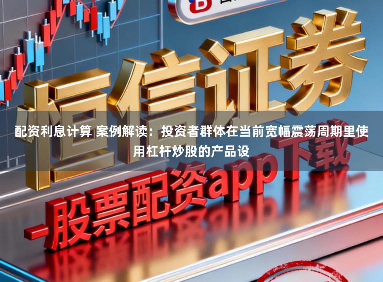 配资利息计算 案例解读：投资者群体在当前宽幅震荡周期里使用杠杆炒股的产品设