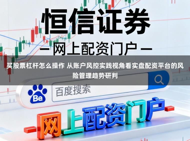 买股票杠杆怎么操作 从账户风控实践视角看实盘配资平台的风险管理趋势研判