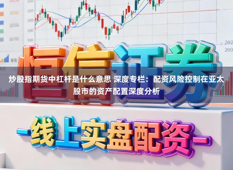 炒股指期货中杠杆是什么意思 深度专栏：配资风险控制在亚太股市的资产配置深度分析