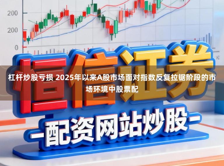 杠杆炒股亏损 2025年以来A股市场面对指数反复拉锯阶段的市场环境中股票配