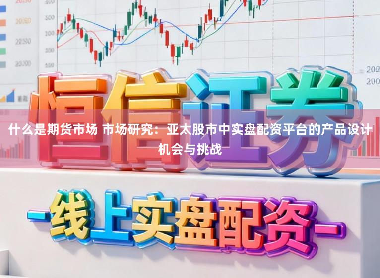 什么是期货市场 市场研究：亚太股市中实盘配资平台的产品设计机会与挑战