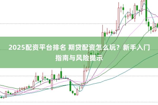 2025配资平台排名 期贷配资怎么玩？新手入门指南与风险提示