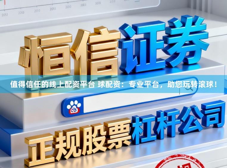 值得信任的线上配资平台 球配资：专业平台，助您玩转滚球！