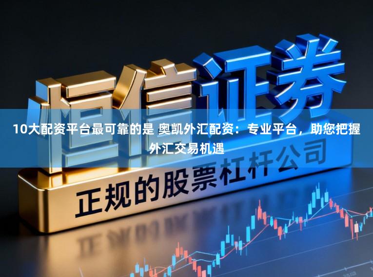 10大配资平台最可靠的是 奥凯外汇配资：专业平台，助您把握外汇交易机遇