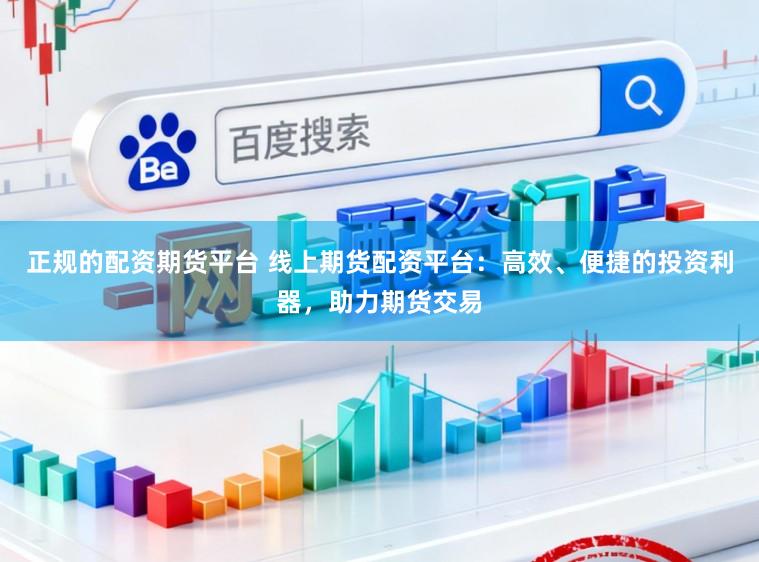 正规的配资期货平台 线上期货配资平台：高效、便捷的投资利器，助力期货交易
