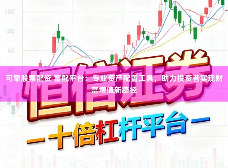 可靠股票配资 富配平台：专业资产配置工具，助力投资者实现财富增值新路径