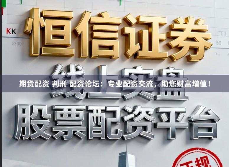期货配资 判刑 配资论坛：专业配资交流，助您财富增值！