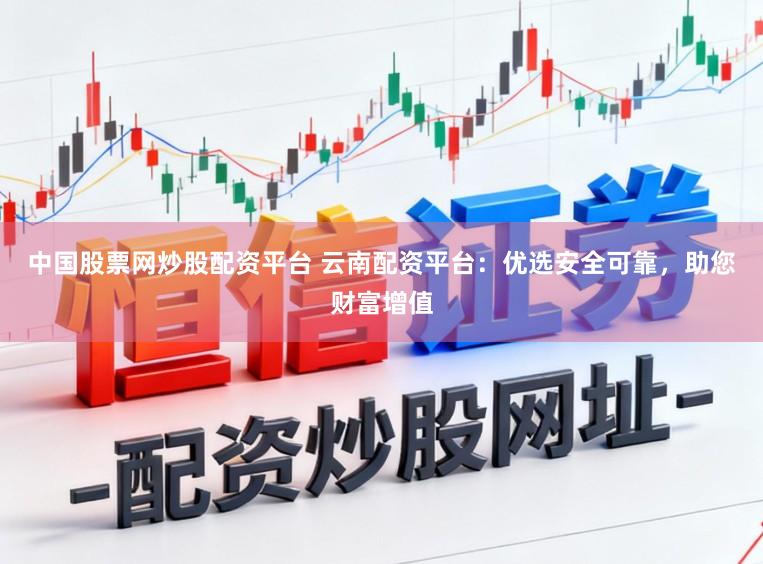 中国股票网炒股配资平台 云南配资平台：优选安全可靠，助您财富增值