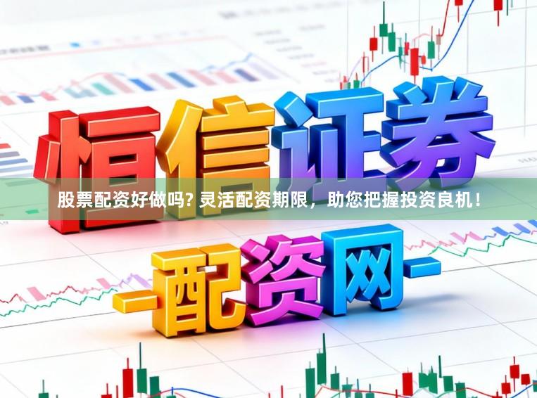 股票配资好做吗? 灵活配资期限，助您把握投资良机！