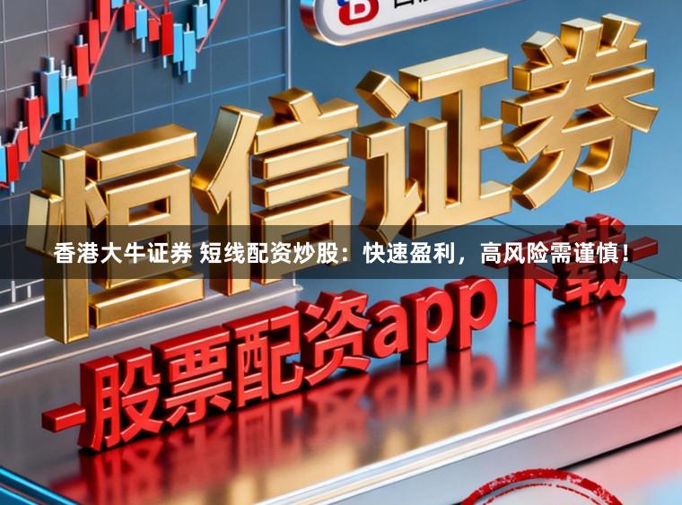 香港大牛证券 短线配资炒股：快速盈利，高风险需谨慎！