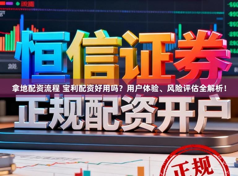 拿地配资流程 宝利配资好用吗？用户体验、风险评估全解析！