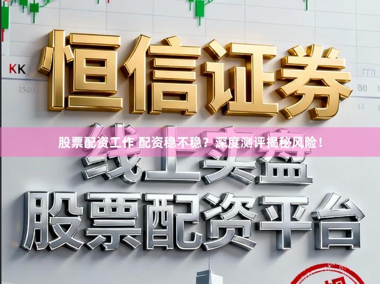股票配资工作 配资稳不稳？深度测评揭秘风险！