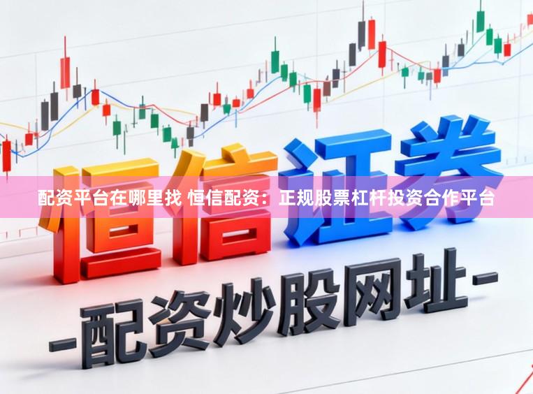 配资平台在哪里找 恒信配资：正规股票杠杆投资合作平台