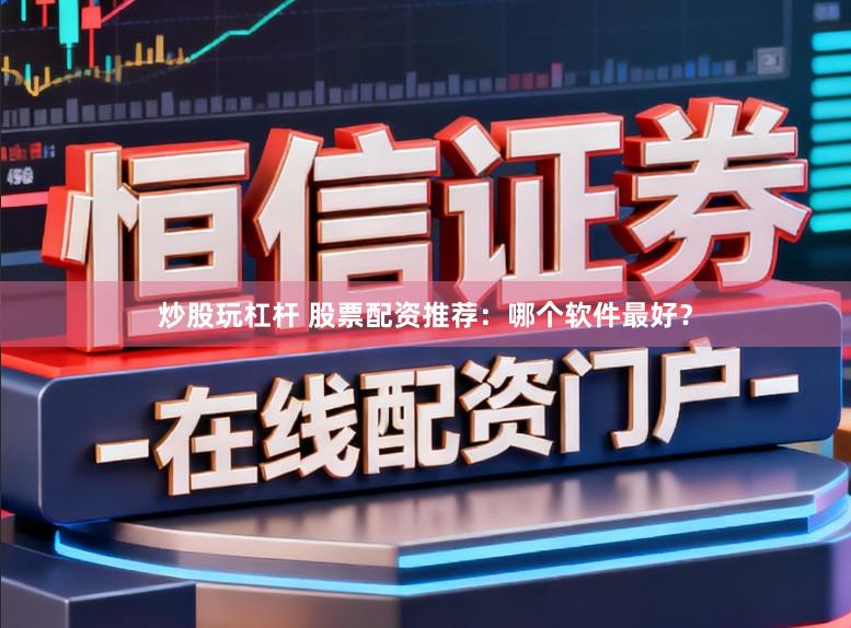炒股玩杠杆 股票配资推荐：哪个软件最好？