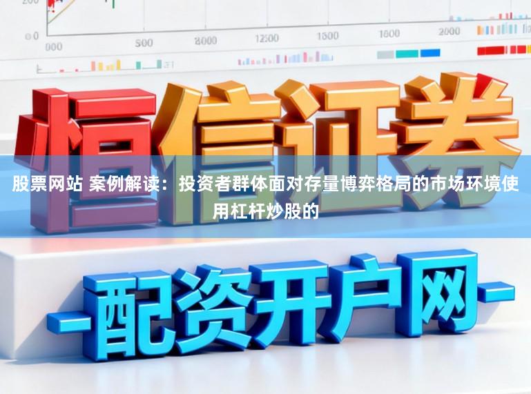 股票网站 案例解读：投资者群体面对存量博弈格局的市场环境使用杠杆炒股的
