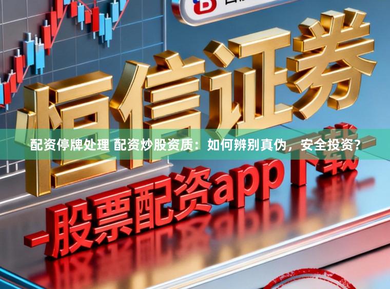 配资停牌处理 配资炒股资质：如何辨别真伪，安全投资？