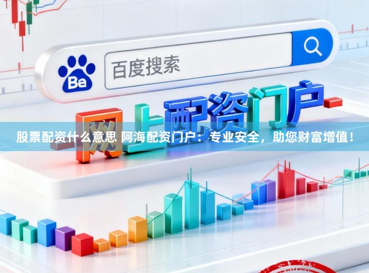 股票配资什么意思 阿海配资门户：专业安全，助您财富增值！