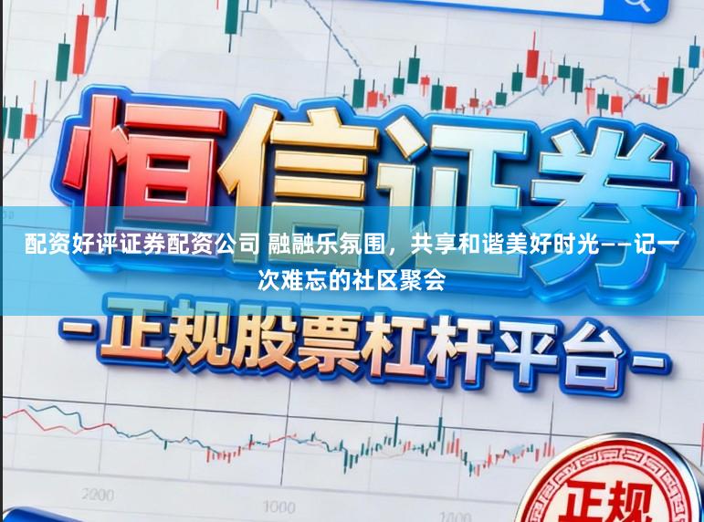 配资好评证券配资公司 融融乐氛围，共享和谐美好时光——记一次难忘的社区聚会