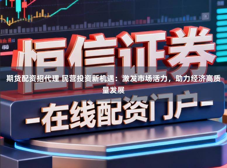 期货配资招代理 民营投资新机遇：激发市场活力，助力经济高质量发展