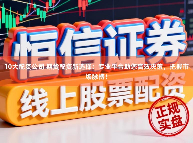 10大配资公司 期货配资新选择：专业平台助您高效决策，把握市场脉搏！