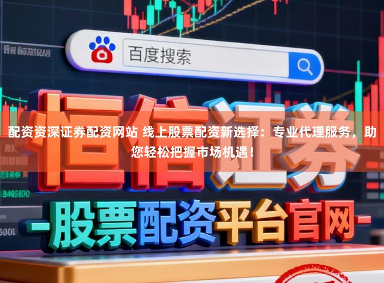 配资资深证券配资网站 线上股票配资新选择：专业代理服务，助您轻松把握市场机遇！