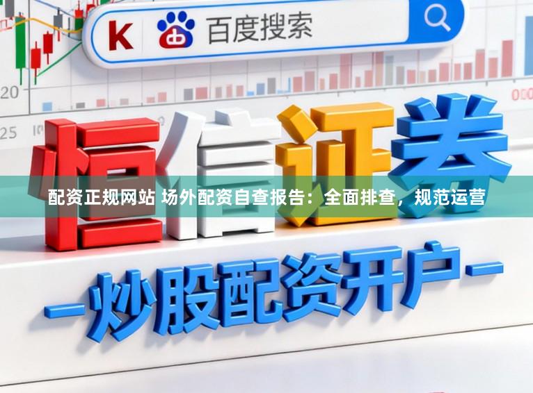 配资正规网站 场外配资自查报告：全面排查，规范运营