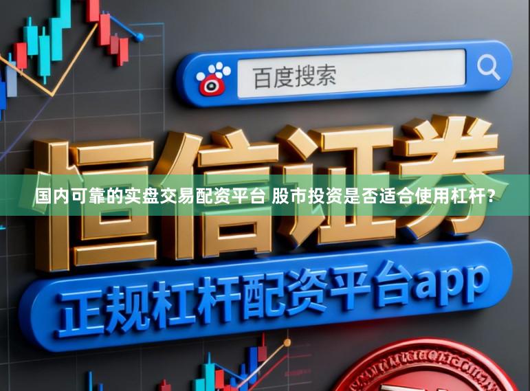 国内可靠的实盘交易配资平台 股市投资是否适合使用杠杆？