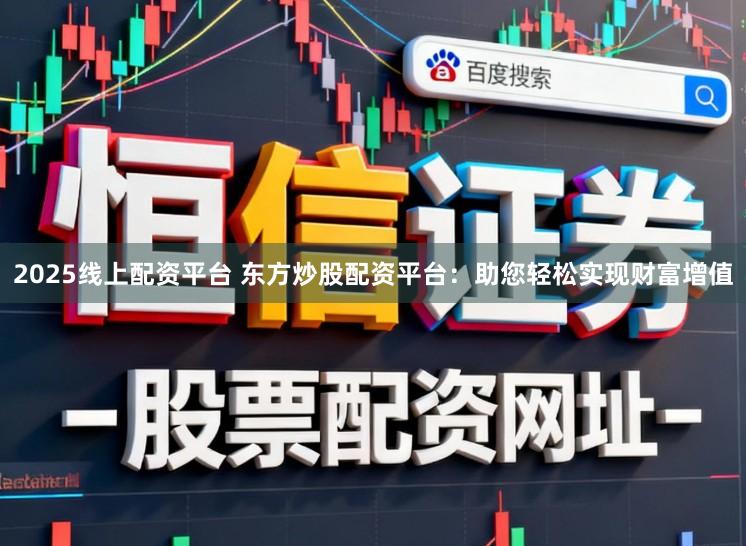 2025线上配资平台 东方炒股配资平台：助您轻松实现财富增值