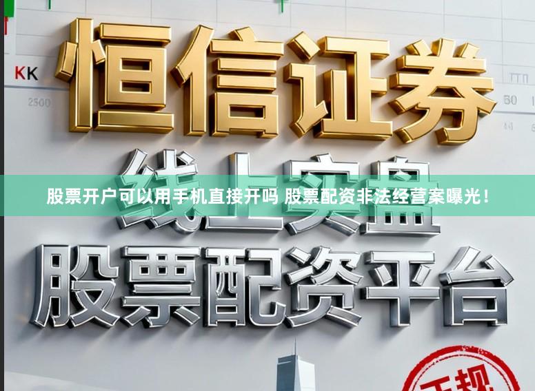 股票开户可以用手机直接开吗 股票配资非法经营案曝光！