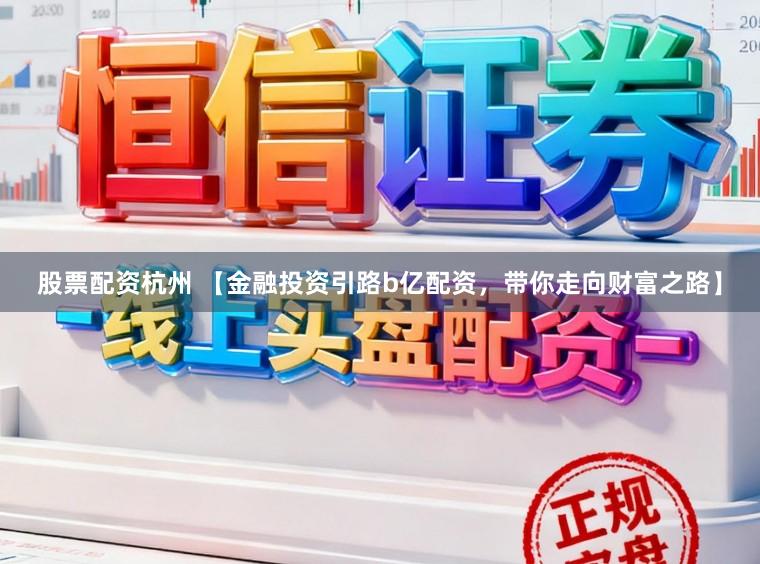 股票配资杭州 【金融投资引路b亿配资，带你走向财富之路】