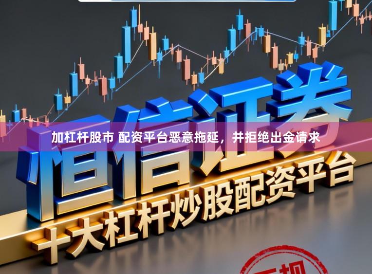 加杠杆股市 配资平台恶意拖延，并拒绝出金请求