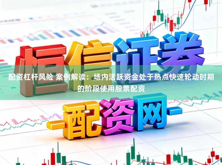 配资杠杆风险 案例解读：场内活跃资金处于热点快速轮动时期的阶段使用股票配资